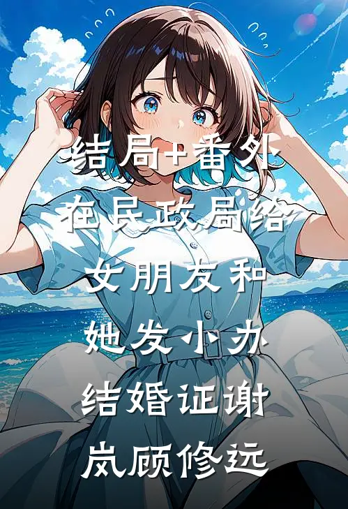 结局+番外在民政局给女朋友和她发小办结婚证谢岚顾修远