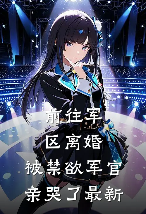 前往军区离婚，被禁欲军官亲哭了最新