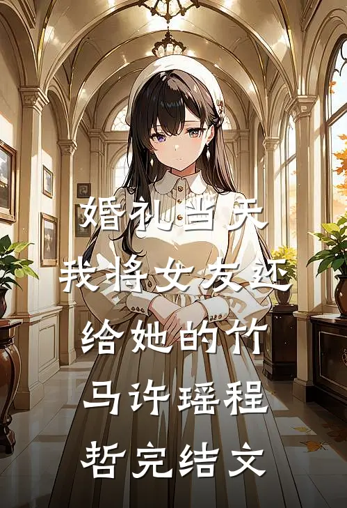 婚礼当天，我将女友还给她的竹马许瑶程哲完结文
