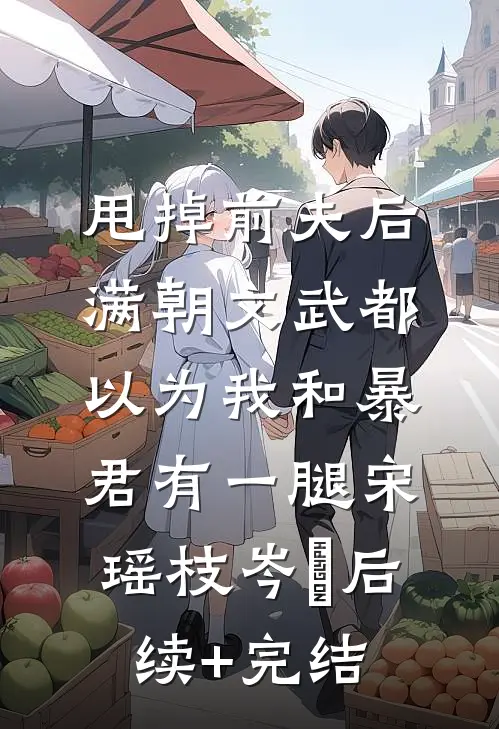甩掉前夫后，满朝文武都以为我和暴君有一腿宋瑶枝岑䘝后续+完结