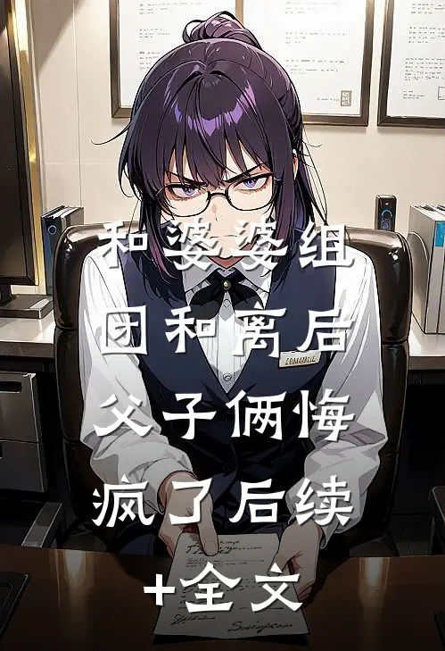 和婆婆组团和离后，父子俩悔疯了后续+全文
