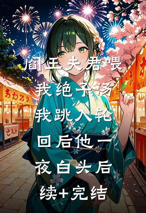 阎王夫君喂我绝子汤，我跳入轮回后他一夜白头后续+完结