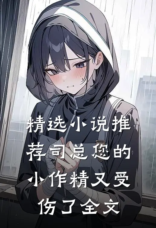 精选小说推荐司总您的小作精又受伤了全文