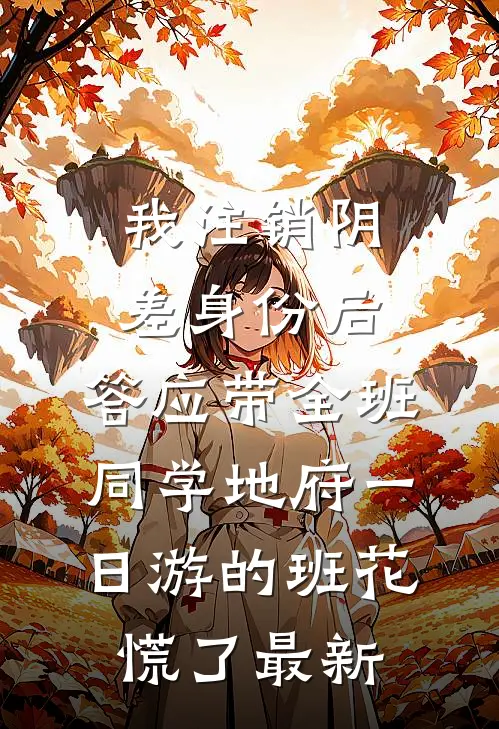 我注销阴差身份后，答应带全班同学地府一日游的班花慌了最新