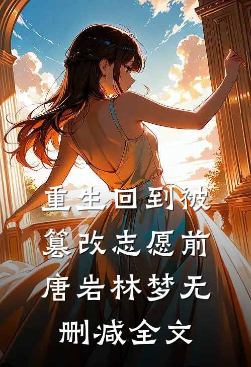 重生回到被篡改志愿前唐岩林梦无删减全文