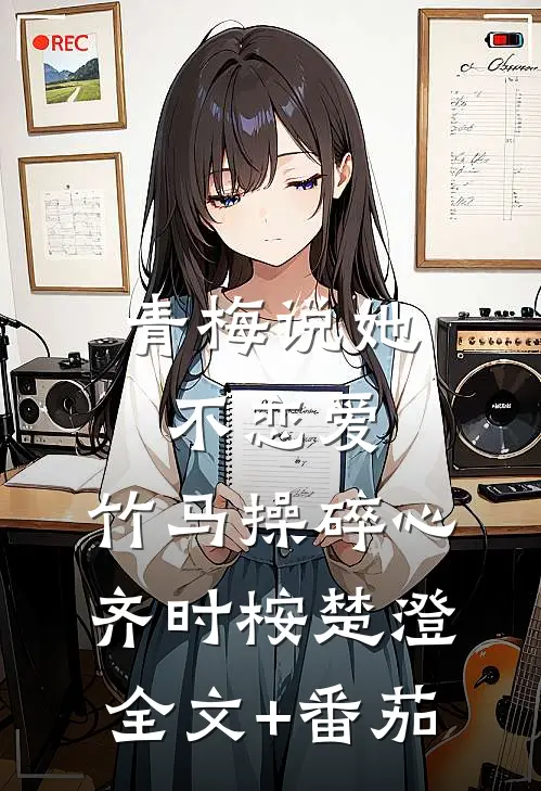 青梅说她不恋爱，竹马操碎心齐时桉楚澄全文+番茄