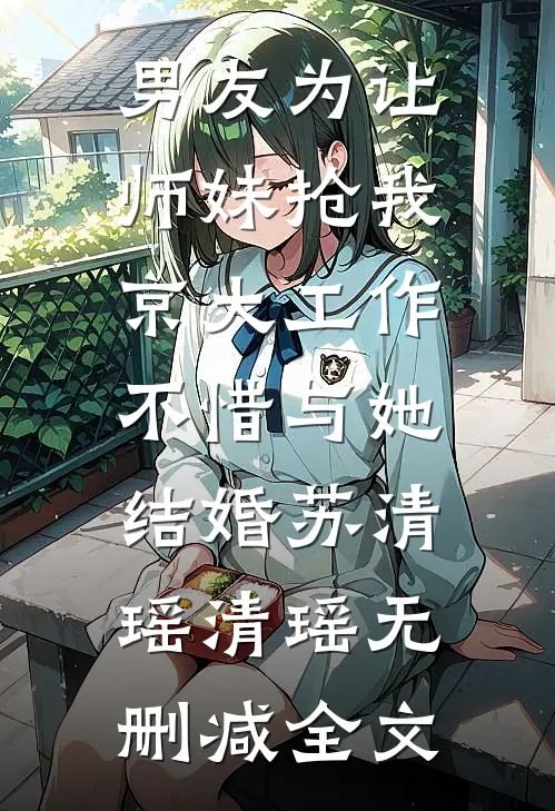 男友为让师妹抢我京大工作，不惜与她结婚苏清瑶清瑶无删减全文