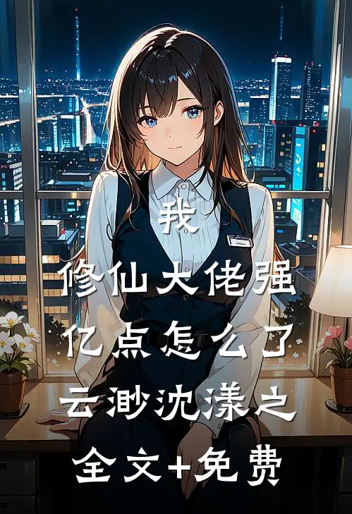 我，修仙大佬强亿点怎么了云渺沈漾之全文+免费