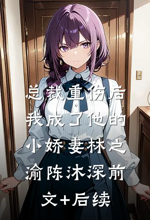 总裁重伤后，我成了他的小娇妻林之渝陈沐深前文+后续