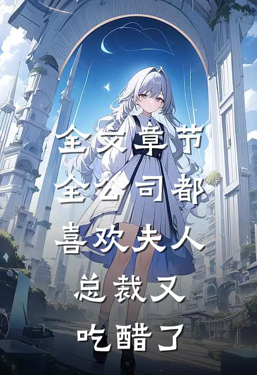 全文章节全公司都喜欢夫人，总裁又吃醋了
