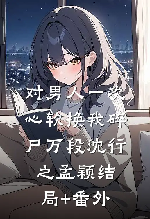 对男人一次心软换我碎尸万段沈行之孟颖结局+番外