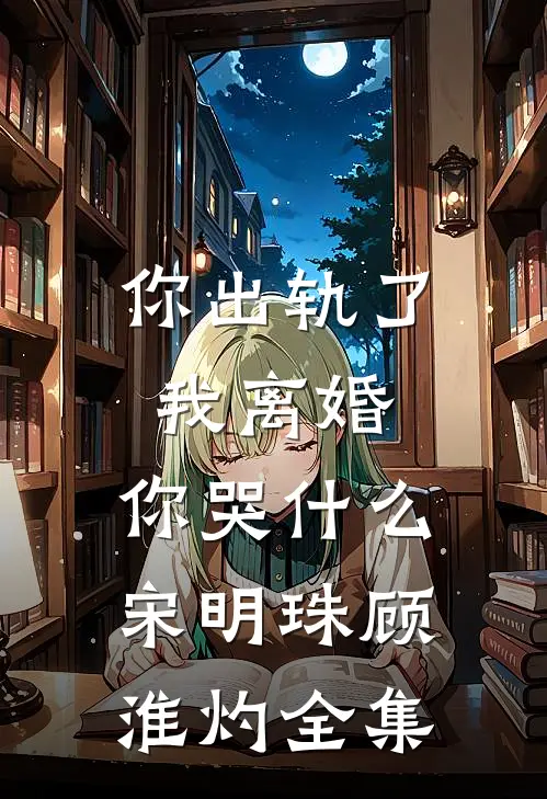 你出轨了，我离婚，你哭什么宋明珠顾淮灼全集