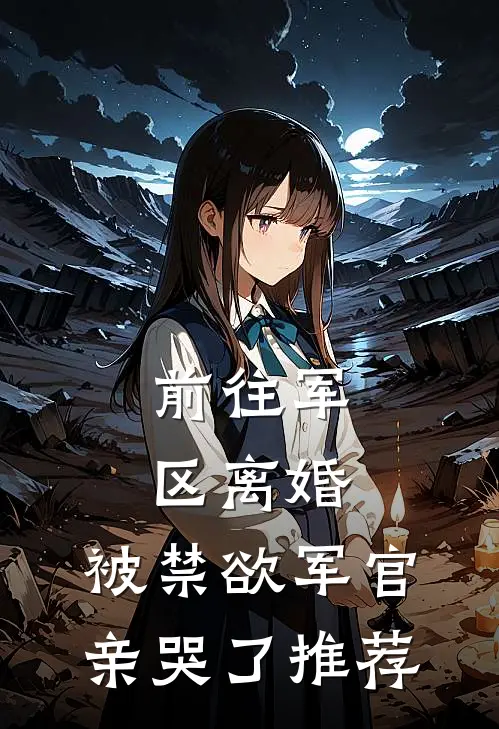 前往军区离婚，被禁欲军官亲哭了推荐