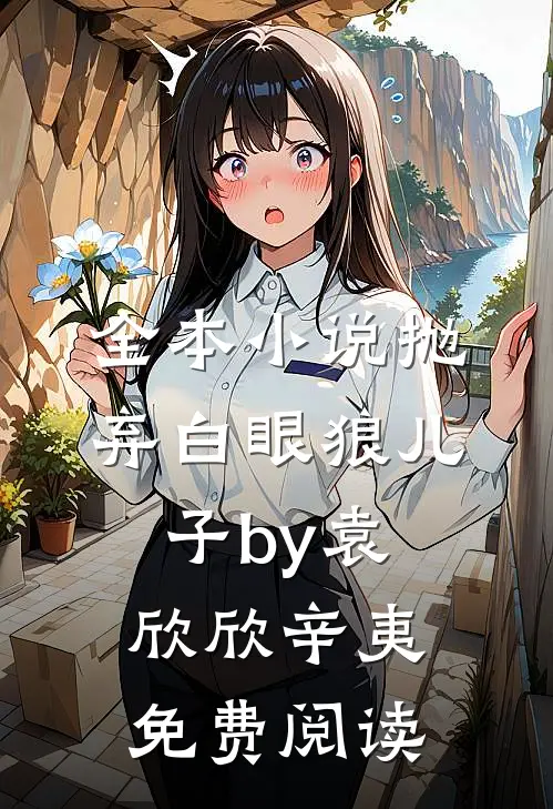 全本小说抛弃白眼狼儿子by袁欣欣辛夷免费阅读