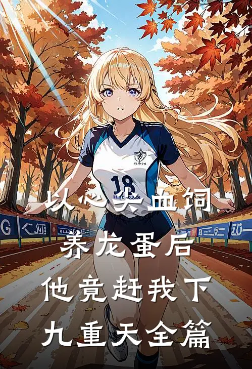 以心尖血饲养龙蛋后，他竟赶我下九重天全篇