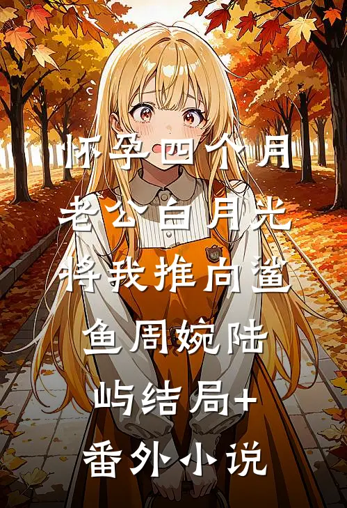 怀孕四个月，老公白月光将我推向鲨鱼周婉陆屿结局+番外小说