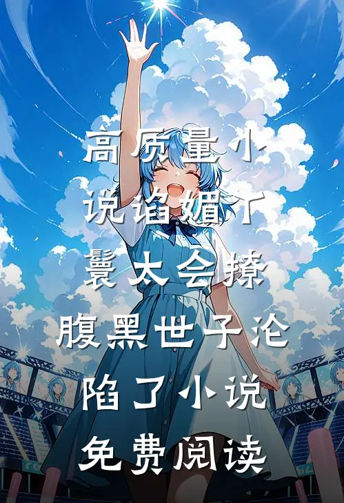 高质量小说谄媚丫鬟太会撩,腹黑世子沦陷了小说免费阅读