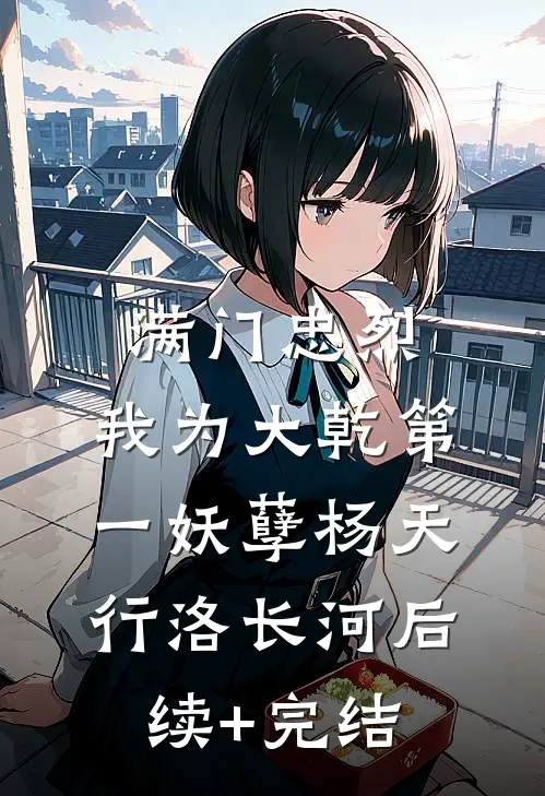 满门忠烈，我为大乾第一妖孽杨天行洛长河后续+完结