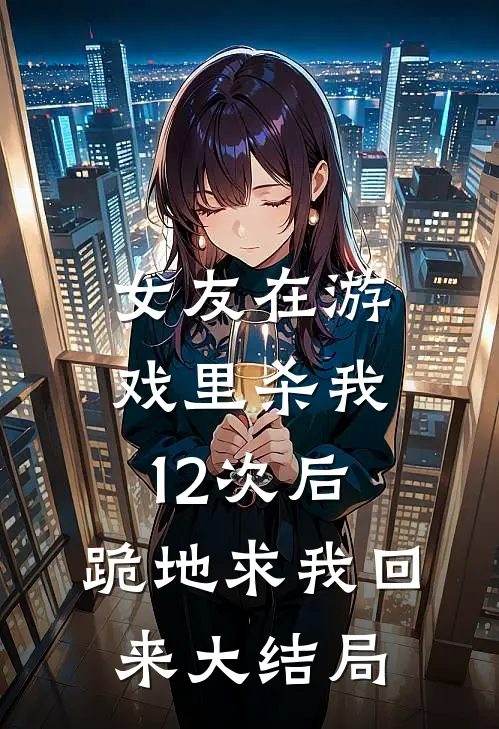 女友在游戏里杀我12次后，跪地求我回来大结局