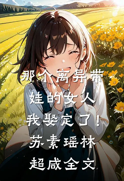 那个离异带娃的女人，我娶定了！苏素瑶林超咸全文