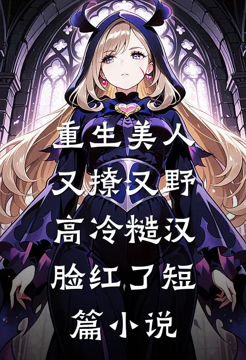 重生美人又撩又野，高冷糙汉脸红了短篇小说
