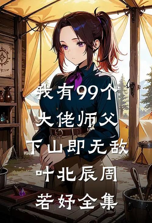 我有99个大佬师父，下山即无敌叶北辰周若妤 全集