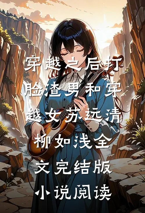 穿越之后打脸渣男和穿越女苏远清柳如浅全文完结版小说阅读