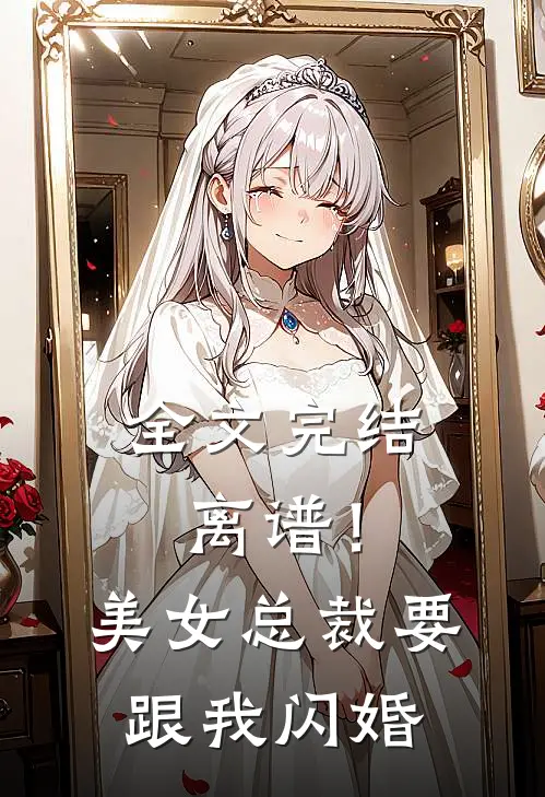 全文完结离谱！美女总裁要跟我闪婚