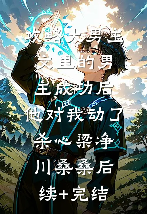 攻略大男主文里的男主成功后，他对我动了杀心梁净川桑桑后续+完结