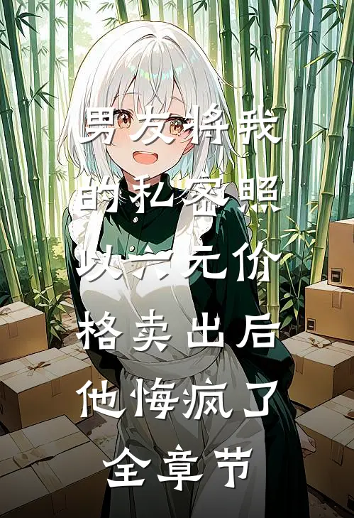 男友将我的私密照以六元价格卖出后，他悔疯了全章节