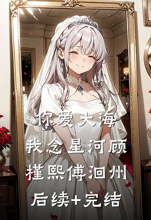 你爱大海，我念星河顾槿熙傅洄州后续+完结