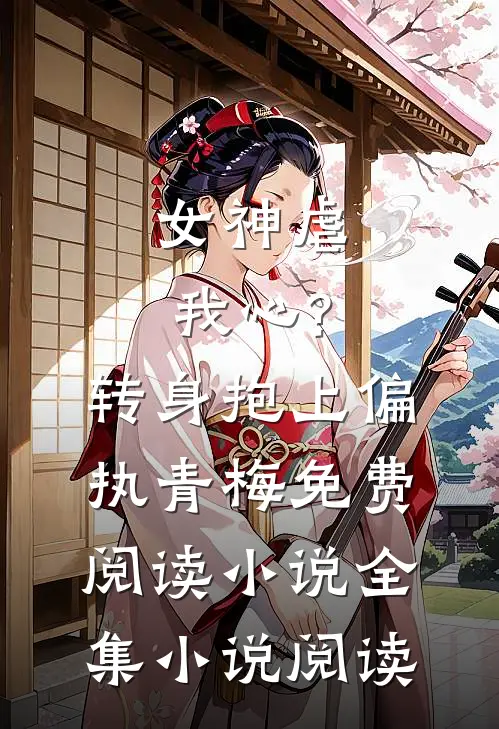 女神虐我心?转身抱上偏执青梅免费阅读小说全集小说阅读