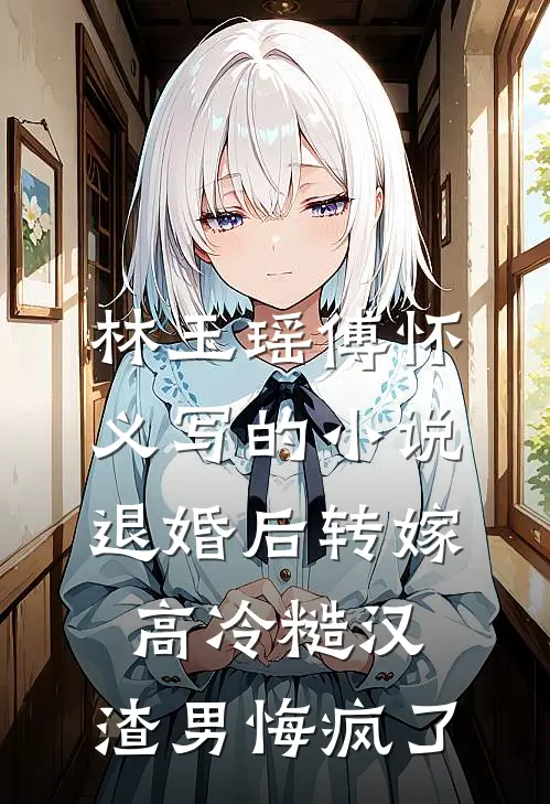 林玉瑶傅怀义写的小说退婚后转嫁高冷糙汉，渣男悔疯了