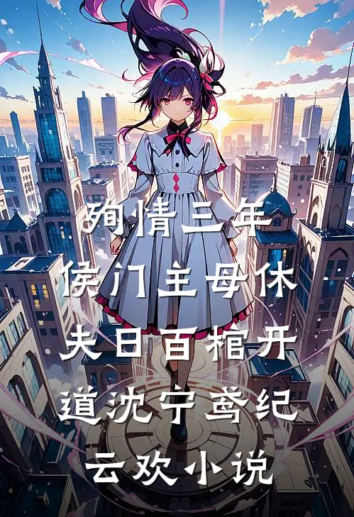 殉情三年，侯门主母休夫日百棺开道沈宁鸢纪云欢小说