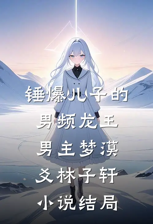 锤爆儿子的男频龙王男主梦漠爻林子轩小说结局