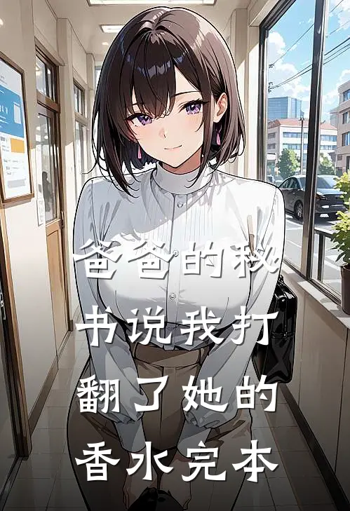 爸爸的秘书说我打翻了她的香水完本
