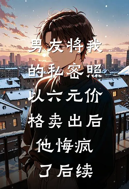 男友将我的私密照以六元价格卖出后，他悔疯了后续