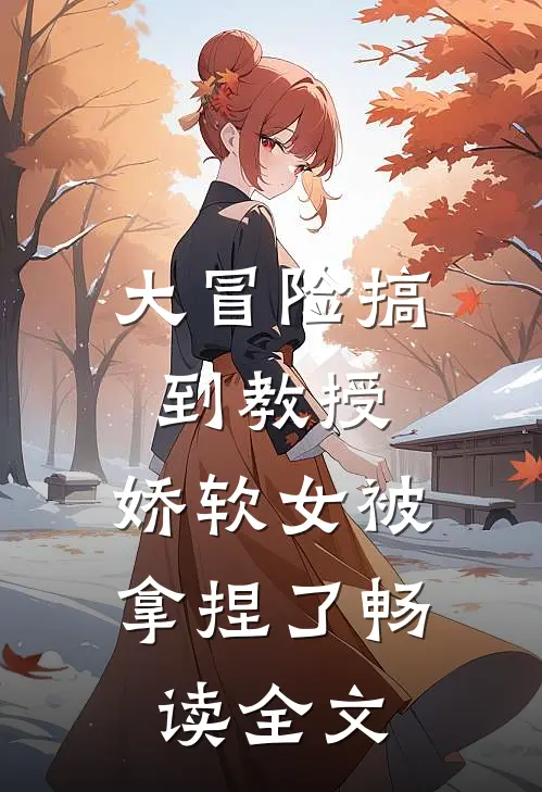 大冒险搞到教授，娇软女被拿捏了畅读全文