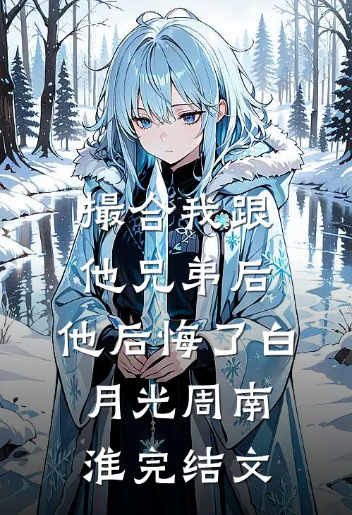 撮合我跟他兄弟后，他后悔了白月光周南淮完结文