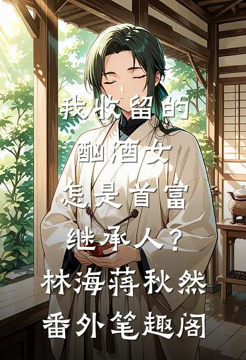 我收留的酗酒女，怎是首富继承人？：林海蒋秋然番外笔趣阁