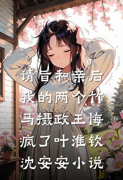 请旨和亲后，我的两个竹马摄政王悔疯了叶淮钦沈安安小说