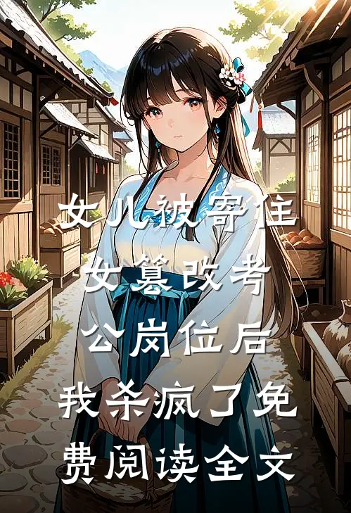 女儿被寄住女篡改考公岗位后，我杀疯了免费阅读全文