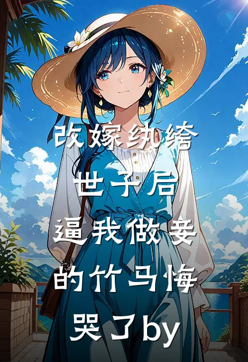 改嫁纨绔世子后，逼我做妾的竹马悔哭了by