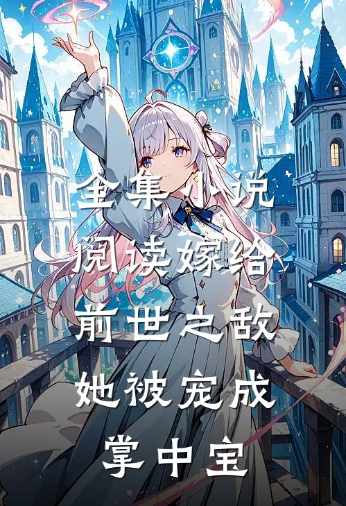 全集小说阅读嫁给前世之敌，她被宠成掌中宝