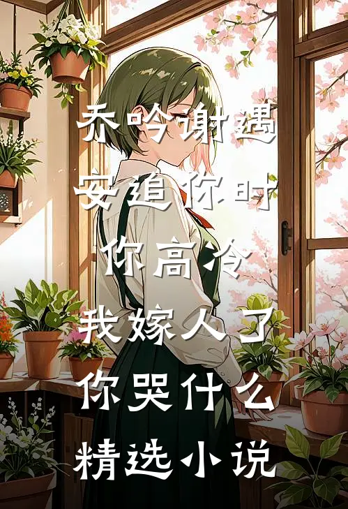 乔吟谢遇安追你时你高冷,我嫁人了你哭什么精选小说