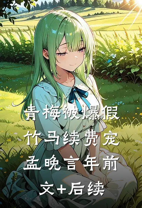 青梅被爆假，竹马续费宠孟晚言年前文+后续