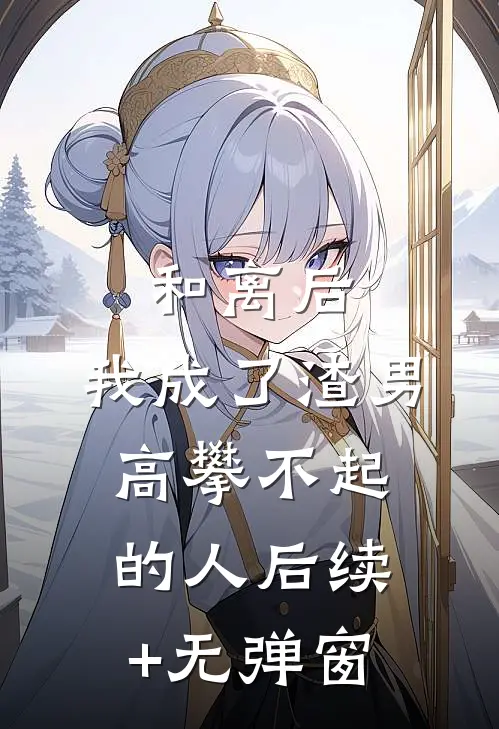 和离后，我成了渣男高攀不起的人后续+无弹窗