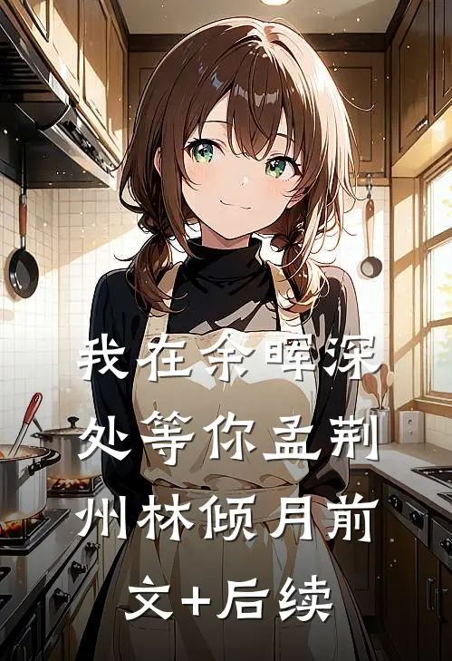 我在余晖深处等你孟荆州林倾月前文+后续