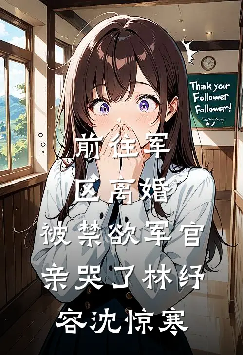 前往军区离婚，被禁欲军官亲哭了林纾容沈惊寒