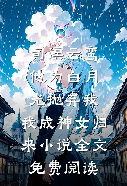 司溟云鸾他为白月光抛弃我，我成神女归来小说全文免费阅读